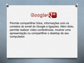 Permite compartilhar fotos, informações com os
contatos do email do Google e ligações. Além disto,
permite realizar vídeo conferências, mostrar uma
apresentação ou compartilhar o desktop de seu
computador.
 