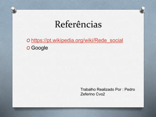 Referências
O https://pt.wikipedia.org/wiki/Rede_social
O Google
Trabalho Realizado Por : Pedro
Zeferino Cvo2
 