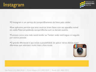 Instagram


     O Instagram é um serviço de compartilhamento de fotos pelo celular.

     Esse aplicativo permite que seus usuários tirem fotos com seu aparelho móvel
     em estilo Polaroid podendo compartilhá-las com os demais usuário.

     Funciona como uma rede social similar ao Twitter onde você segue e é seguido
     por outras pessoas.

     O grande diferencial é que existe a possibilidade de aplicar vários efeitos super
     diferentes que valorizam muito mais a foto tirada.




São Paulo (11) 4063 0165 | Porto Alegre (51) 3092 0102 | Recife (81) 4062 9373
 