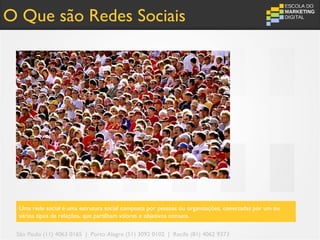 O Que são Redes Sociais




  Uma rede social é uma estrutura social composta por pessoas ou organizações, conectadas por um ou
  vários tipos de relações, que partilham valores e objetivos comuns.

 São Paulo (11) 4063 0165 | Porto Alegre (51) 3092 0102 | Recife (81) 4062 9373
 