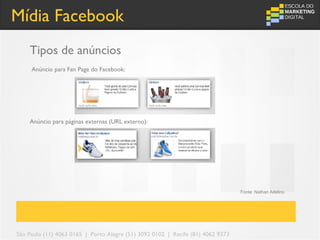 Mídia Facebook
    Tipos de anúncios
     Anúncio para Fan Page do Facebook:




    Anúncio para páginas externas (URL externo):




                                                                                 Fonte: Nathan Adelino




São Paulo (11) 4063 0165 | Porto Alegre (51) 3092 0102 | Recife (81) 4062 9373
 