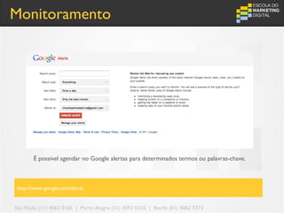 Monitoramento




       É possível agendar no Google alertas para determinados termos ou palavras-chave.



http://www.google.com/alerts


São Paulo (11) 4063 0165 | Porto Alegre (51) 3092 0102 | Recife (81) 4062 9373
 