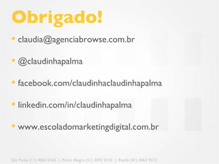 Obrigado!
 claudia@agenciabrowse.com.br

 @claudinhapalma

 facebook.com/claudinhaclaudinhapalma

 linkedin.com/in/claudinhapalma

 www.escoladomarketingdigital.com.br


São Paulo (11) 4063 0165 | Porto Alegre (51) 3092 0102 | Recife (81) 4062 9373
 