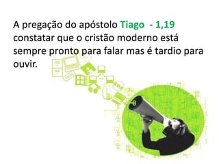 A pregação do apóstolo Tiago  - 1,19constatar que o cristão moderno está sempre pronto para falar mas é tardio para ouvir.