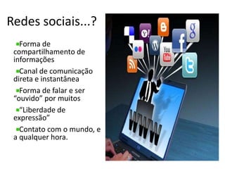 Redes sociais...?Forma de compartilhamento de informaçõesCanal de comunicação direta e instantâneaForma de falar e ser “ouvido” por muitos“Liberdade de expressão”Contato com o mundo, e a qualquer hora.