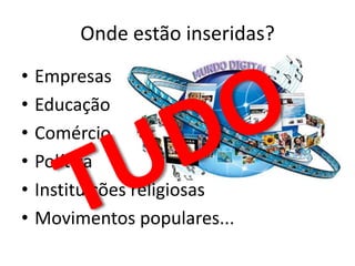 Onde estão inseridas?EmpresasEducaçãoComércioPolíticaInstituições religiosasMovimentos populares...TUDO