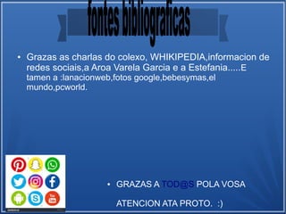 ● Grazas as charlas do colexo, WHIKIPEDIA,informacion de
redes sociais,a Aroa Varela Garcia e a Estefania.....E
tamen a :lanacionweb,fotos google,bebesymas,el
mundo,pcworld.
● GRAZAS A TOD@S POLA VOSA
ATENCION ATA PROTO. :)
 