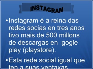 ● Instagram é a reina das
redes socias en tres anos
tivo mais de 500 millons
de descargas en gogle
play (playstore).
● Esta rede social igual que
 