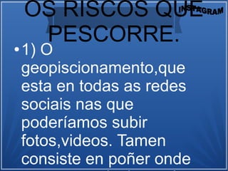 OS RISCOS QUE
PESCORRE.● 1) O
geopiscionamento,que
esta en todas as redes
sociais nas que
poderíamos subir
fotos,videos. Tamen
consiste en poñer onde
 