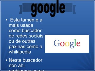 ● Esta tamen e a
mais usada
como buscador
de redes sociais
ou de outras
paxinas como a
whikipedia
● Nesta buscador
non ahi
 