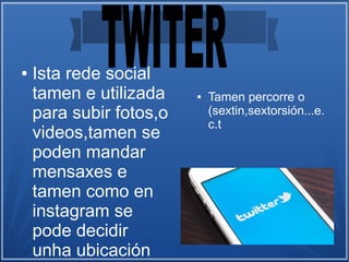 ● Ista rede social
tamen e utilizada
para subir fotos,o
videos,tamen se
poden mandar
mensaxes e
tamen como en
instagram se
pode decidir
unha ubicación
● Tamen percorre o
(sextin,sextorsión...e.
c.t
 