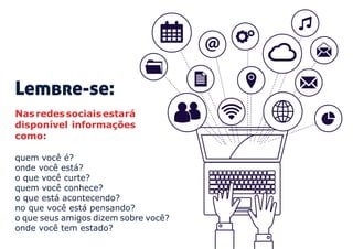 Lembre-se:
Nas redes sociais estará
disponível informações
como:
quem você é?
onde você está?
o que você curte?
quem você conhece?
o que está acontecendo?
no que você está pensando?
o que seus amigos dizem sobre você?
onde você tem estado?
 