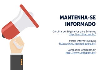 MANTENHA-SE
INFORMADO
Cartilha de Segurança para Internet
http://cartilha.cert.br/
Portal Internet Segura
http://www.internetsegura.br/
Campanha Antispam.br
http://www.antispam.br/
 