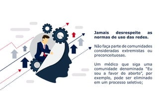 Jamais desrespeite as
normas de uso das redes.
Não faça parte de comunidades
consideradas extremistas ou
preconceituosas.
Um médico que siga uma
comunidade denominada “Eu
sou a favor do aborto”, por
exemplo, pode ser eliminado
em um processo seletivo;
 