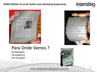 REDES SOCIAIS: O uso do Twitter como Marketing Empresarial.
Até onde
WWW
HTML Estático
E-mail (SPAM)
Onde Esta
Web 2.0
Áudio e Vídeo
Redes Sociais
Para Onde Vamos ?
Portabilidade
Convergência
Fim do papel!
 