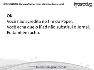 REDES SOCIAIS: O uso do Twitter como Marketing Empresarial.
OK.
Você não acredita no fim do Papel.
Você acha que o iPad não substitui o Jornal.
Eu também acho.
 