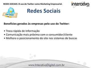 REDES SOCIAIS: O uso do Twitter como Marketing Empresarial.
Benefícios gerados às empresas pelo uso do Twitter:
• Troca rápida de Informação
• Comunicação mais próxima com o consumidor/cliente
• Melhora o posicionamento do site nos sistemas de buscas
 