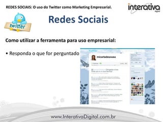REDES SOCIAIS: O uso do Twitter como Marketing Empresarial.
Como utilizar a ferramenta para uso empresarial:
• Responda o que for perguntado
 