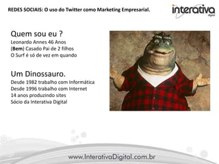 REDES SOCIAIS: O uso do Twitter como Marketing Empresarial.
Quem sou eu ?
Leonardo Annes 46 Anos
(Bem) Casado Pai de 2 filhos
O Surf é só de vez em quando
Um Dinossauro.
Desde 1982 trabalho com Informática
Desde 1996 trabalho com Internet
14 anos produzindo sites
Sócio da Interativa Digital
 