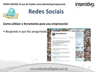 REDES SOCIAIS: O uso do Twitter como Marketing Empresarial.
Como utilizar a ferramenta para uso empresarial:
• Responda o que for perguntado
 