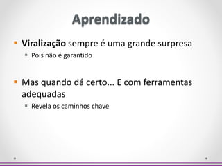 Aprendizado
 Viralização sempre é uma grande surpresa
 Pois não é garantido
 Mas quando dá certo... E com ferramentas
adequadas
 Revela os caminhos chave
Aprendizado
 
