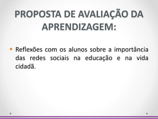 PROPOSTA DE AVALIAÇÃO DA
APRENDIZAGEM:
 Reflexões com os alunos sobre a importância
das redes sociais na educação e na vida
cidadã.
 