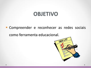 OBJETIVO
 Compreender e reconhecer as redes sociais
como ferramenta educacional.
 