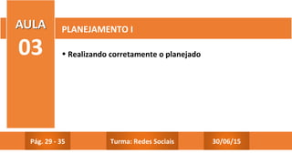 • Realizando corretamente o planejado
PLANEJAMENTO I
Pág. 29 - 35 30/06/15Turma: Redes Sociais
 
