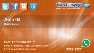 Aula 04
Redes Sociais
Prof. Fernando Vieira
Blog: fernandoinstrutor.wordpress.com
Fernandovbo@Hotmail.com 9286-8927
 