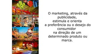 O marketing, através da
publicidade,
estimula e orienta
a preferência ou o desejo do
consumidor
na direção de um
determinado produto ou
marca.
 
