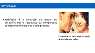• Satisfação é a sensação de prazer ou
desapontamento resultante da comparação
do desempenho esperado pelo produto
Chocolate dá quatro vezes mais
prazer do que beijo!
SATISFAÇÃO
 
