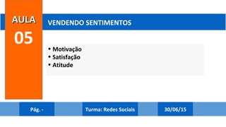 • Motivação
• Satisfação
• Atitude
AULAAULA
05
VENDENDO SENTIMENTOS
Pág. - 30/06/15Turma: Redes Sociais
 