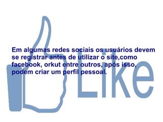 Em algumas redes sociais os usuários devem
se registrar antes de utilizar o site,como
facebook, orkut entre outros, após isso,
podem criar um perfil pessoal.
 