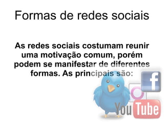 Formas de redes sociais

As redes sociais costumam reunir 
 uma motivação comum, porém 
podem se manifestar de diferentes 
    formas. As principais são:
 