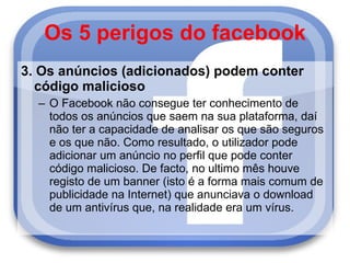 Os 5 perigos do facebook <ul><li>3. Os anúncios (adicionados) podem conter código malicioso </li></ul><ul><ul><li>O Facebo...