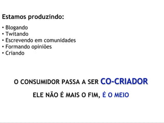 Estamos produzindo:
•   Blogando
•   Twitando
•   Escrevendo em comunidades
•   Formando opiniões
•   Criando




       O CONSUMIDOR PASSA A SER   CO-CRIADOR
             ELE NÃO É MAIS O FIM, É O MEIO
 