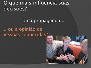 O que mais inﬂuencia suas
decisões?

        Uma propaganda...
... ou a opinião de
pessoas conhecidas?
 