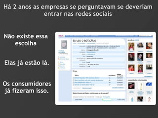 Há 2 anos as empresas se perguntavam se deveriam
              entrar nas redes sociais


Não existe essa
   escolha


Elas já estão lá.


Os consumidores
já fizeram isso.
 