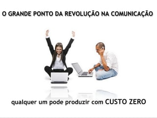 O GRANDE PONTO DA REVOLUÇÃO NA COMUNICAÇÃO




  qualquer um pode produzir com CUSTO ZERO
 