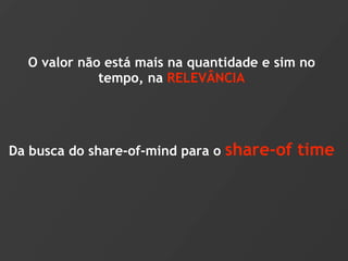 O valor não está mais na quantidade e sim no
             tempo, na RELEVÂNCIA




Da busca do share-of-mind para o share-of   time
 