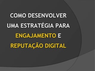 COMO DESENVOLVER
UMA ESTRATÉGIA PARA
  ENGAJAMENTO E
 REPUTAÇÃO DIGITAL
 