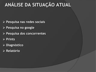 ANÁLISE DA SITUAÇÃO ATUAL


 Pesquisa nas redes sociais
 Pesquisa no google
 Pesquisa dos concorrentes
 Prints
 Diagnóstico
 Relatório
 