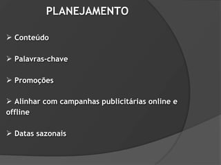 PLANEJAMENTO

 Conteúdo

 Palavras-chave

 Promoções

 Alinhar com campanhas publicitárias online e
offline

 Datas sazonais
 
