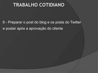 TRABALHO COTIDIANO


6 - Preparar o post do blog e os posts do Twitter
e postar após a aprovação do cliente
 