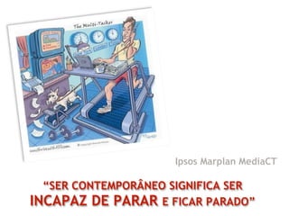 Ipsos Marplan MediaCT

  “SER CONTEMPORÂNEO SIGNIFICA SER
INCAPAZ DE PARAR E FICAR PARADO”
 