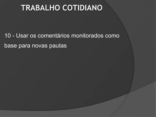 TRABALHO COTIDIANO


10 - Usar os comentários monitorados como
base para novas pautas
 