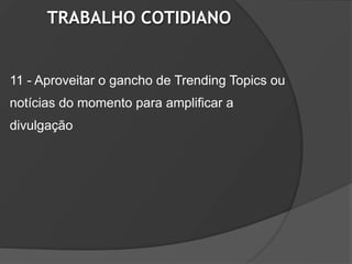 TRABALHO COTIDIANO


11 - Aproveitar o gancho de Trending Topics ou
notícias do momento para amplificar a
divulgação
 