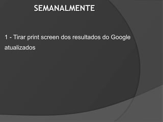 SEMANALMENTE


1 - Tirar print screen dos resultados do Google
atualizados
 