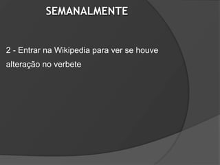 SEMANALMENTE


2 - Entrar na Wikipedia para ver se houve
alteração no verbete
 