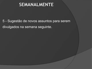 SEMANALMENTE


5 - Sugestão de novos assuntos para serem
divulgados na semana seguinte.
 